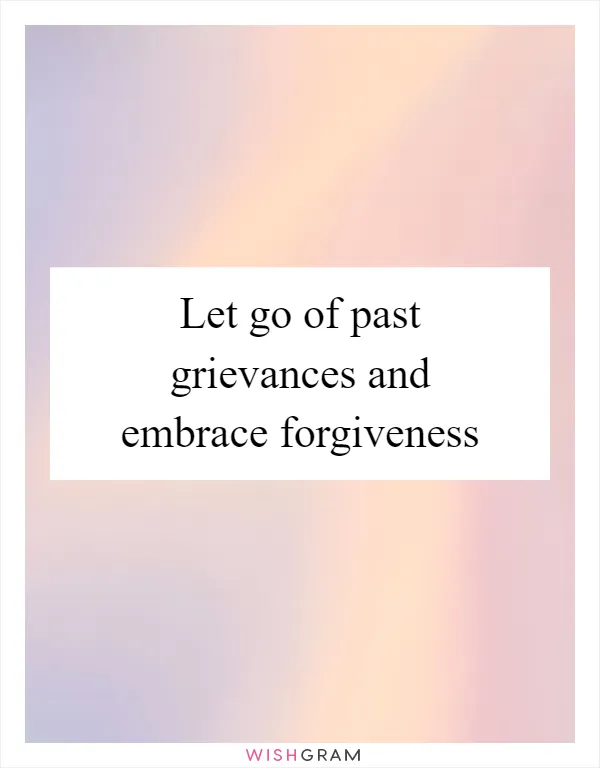Let go of past grievances and embrace forgiveness