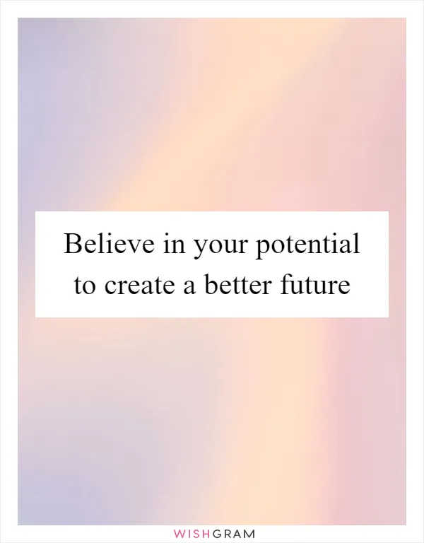 Believe in your potential to create a better future