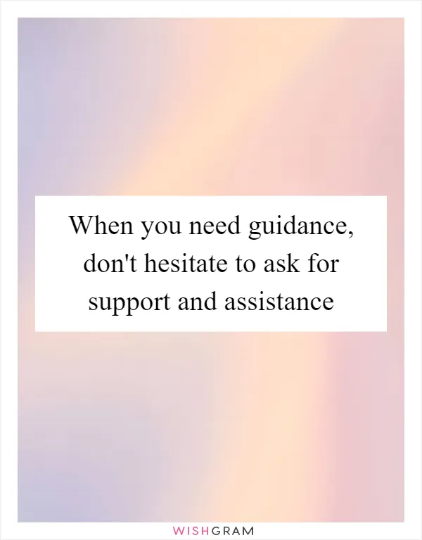When you need guidance, don't hesitate to ask for support and assistance