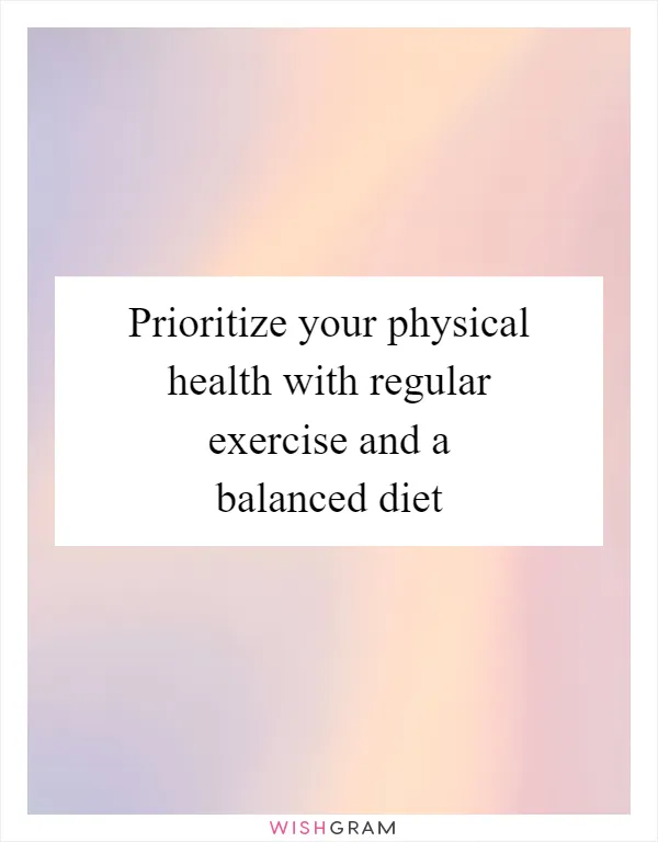 Prioritize your physical health with regular exercise and a balanced diet