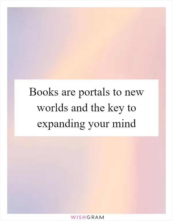 Books are portals to new worlds and the key to expanding your mind