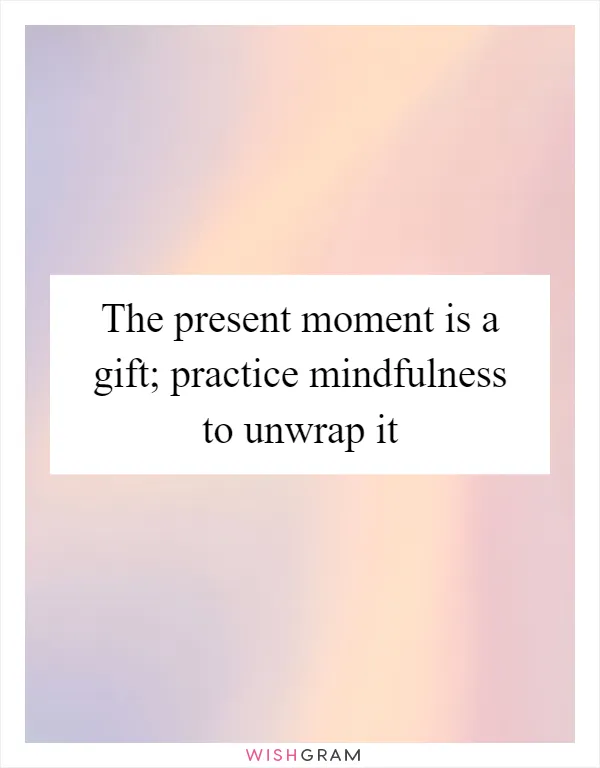 The present moment is a gift; practice mindfulness to unwrap it