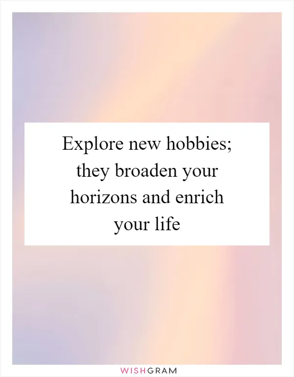 Explore new hobbies; they broaden your horizons and enrich your life
