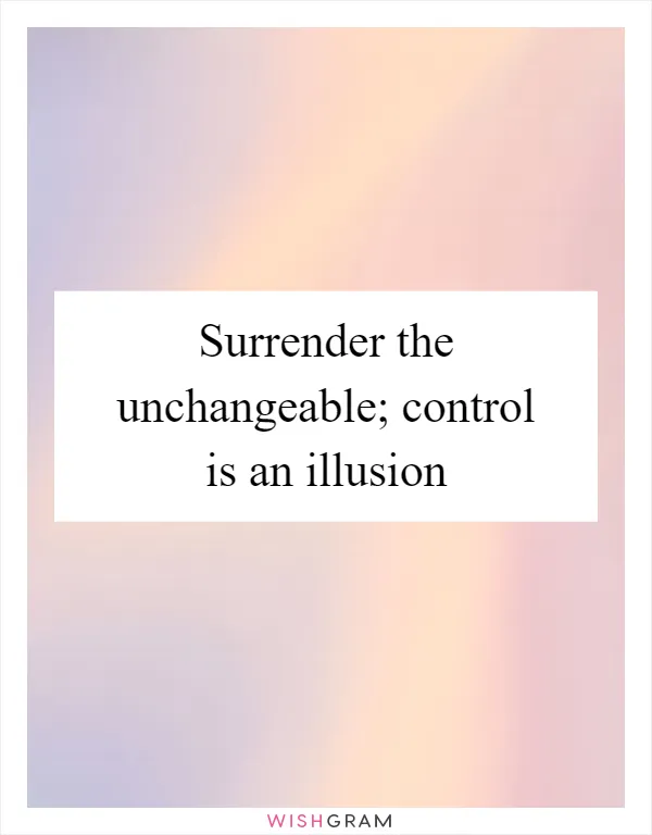 Surrender the unchangeable; control is an illusion