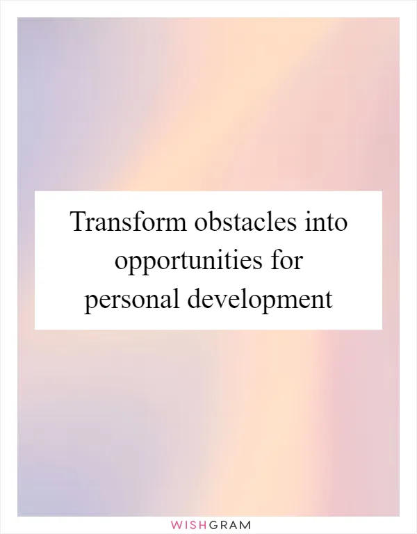 Transform obstacles into opportunities for personal development