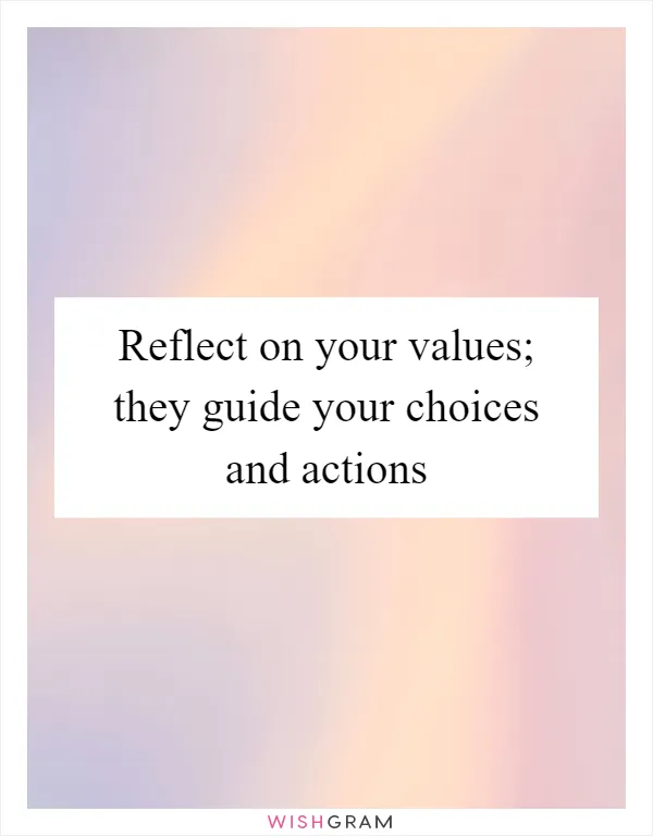 Reflect on your values; they guide your choices and actions