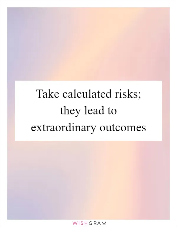 Take calculated risks; they lead to extraordinary outcomes