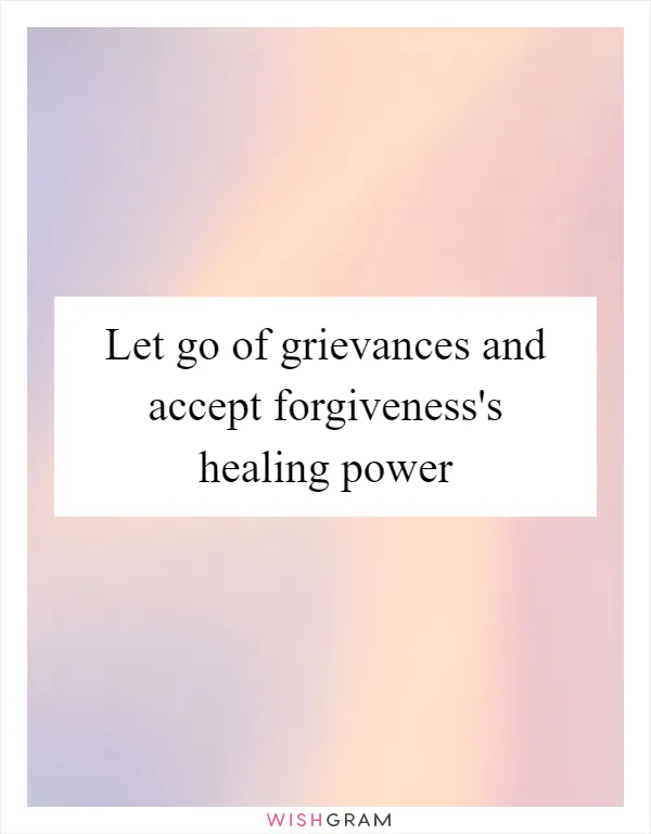 Let go of grievances and accept forgiveness's healing power