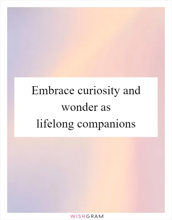 Embrace curiosity and wonder as lifelong companions