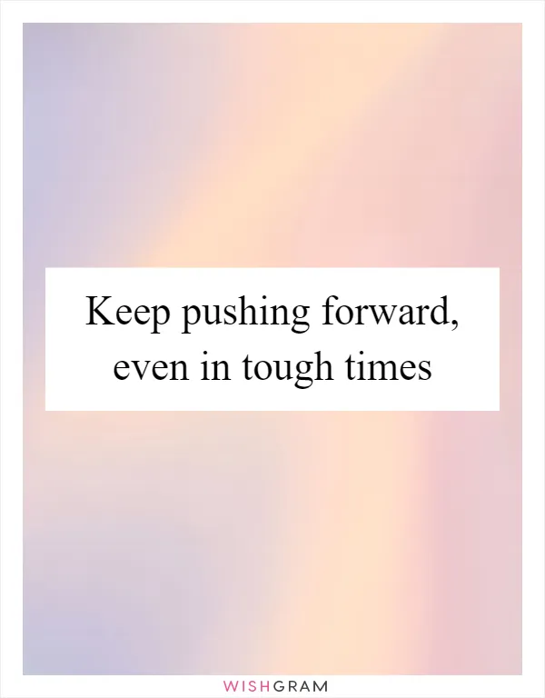 Keep pushing forward, even in tough times