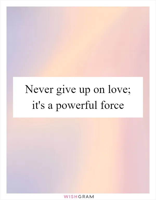 Never give up on love; it's a powerful force