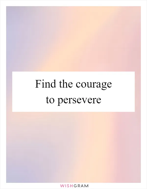 Find the courage to persevere