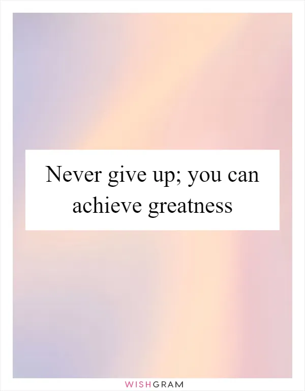 Never give up; you can achieve greatness