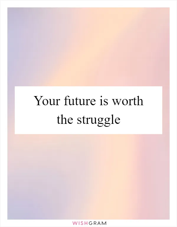 Your future is worth the struggle