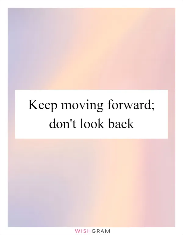 Keep moving forward; don't look back