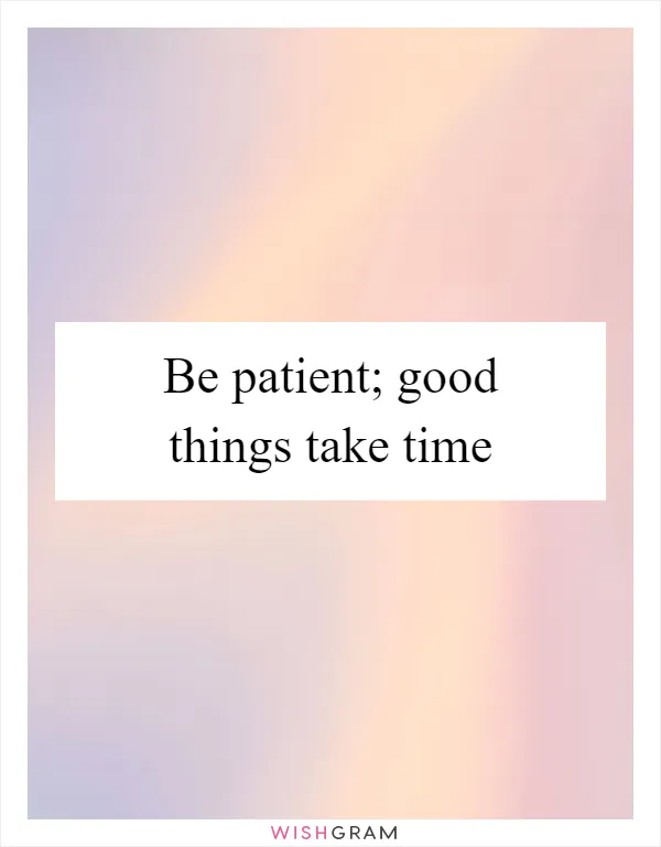 Be patient; good things take time