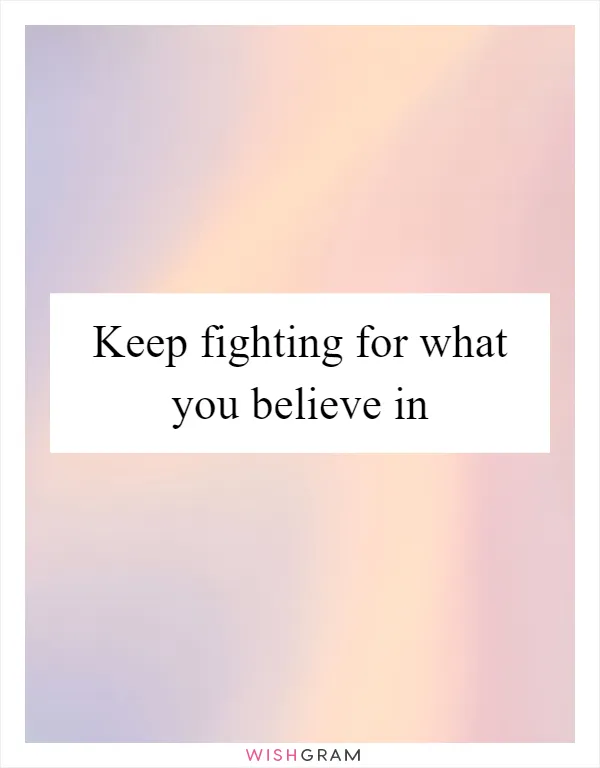 Keep fighting for what you believe in