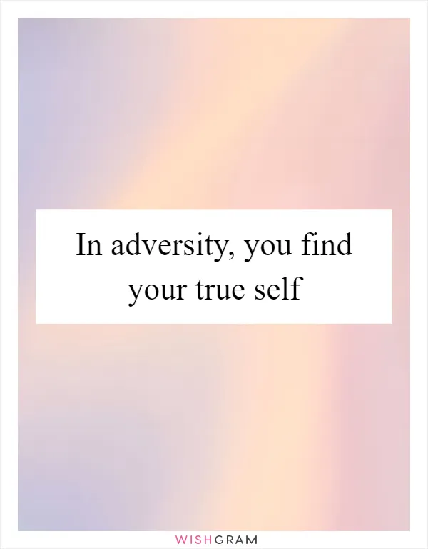 In adversity, you find your true self