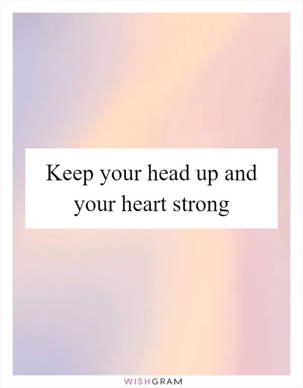 Keep your head up and your heart strong