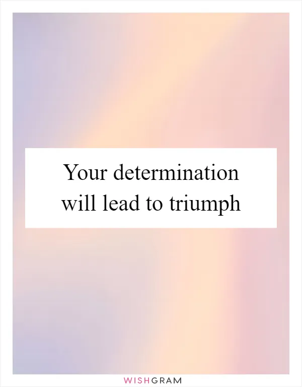 Your determination will lead to triumph