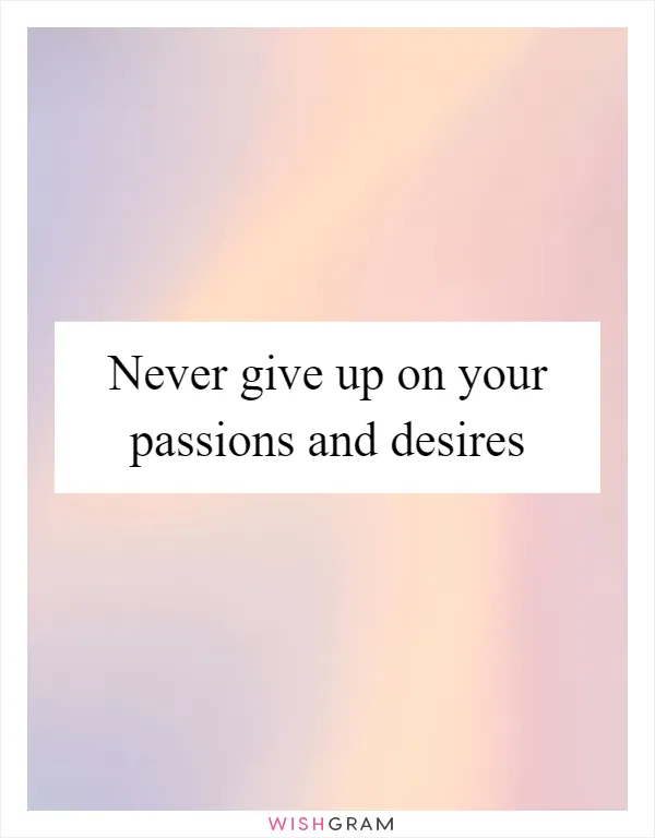 Never give up on your passions and desires