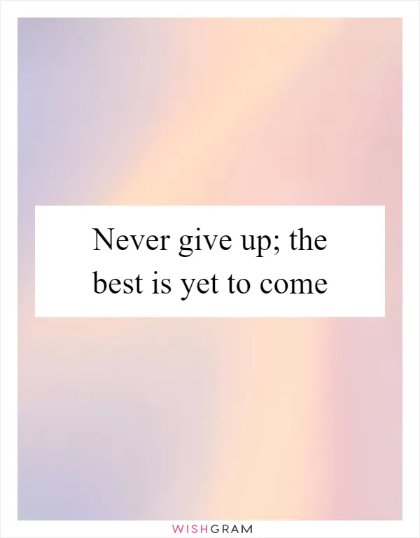 Never give up; the best is yet to come