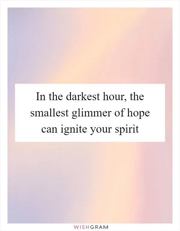 In the darkest hour, the smallest glimmer of hope can ignite your spirit