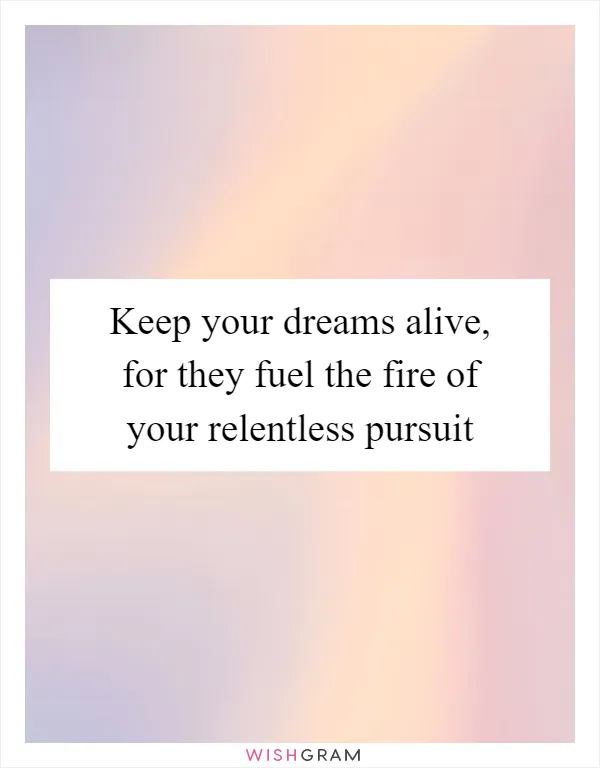 Keep your dreams alive, for they fuel the fire of your relentless pursuit