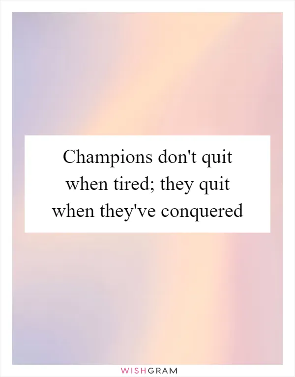 Champions don't quit when tired; they quit when they've conquered