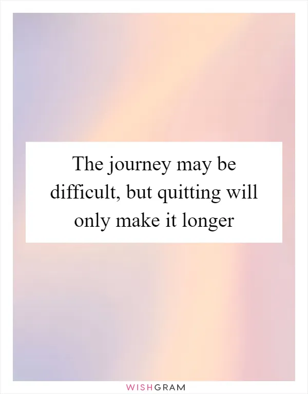 The journey may be difficult, but quitting will only make it longer