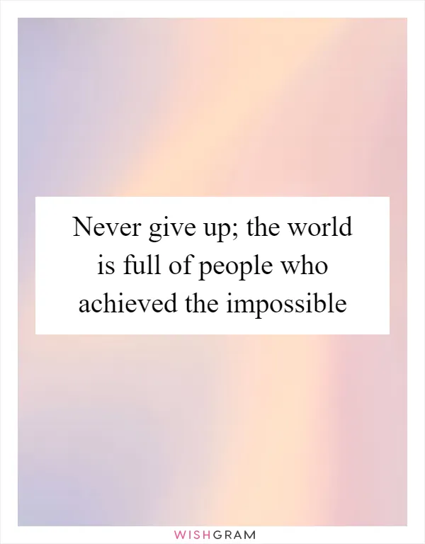 Never give up; the world is full of people who achieved the impossible