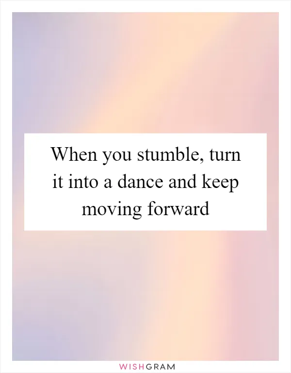 When you stumble, turn it into a dance and keep moving forward
