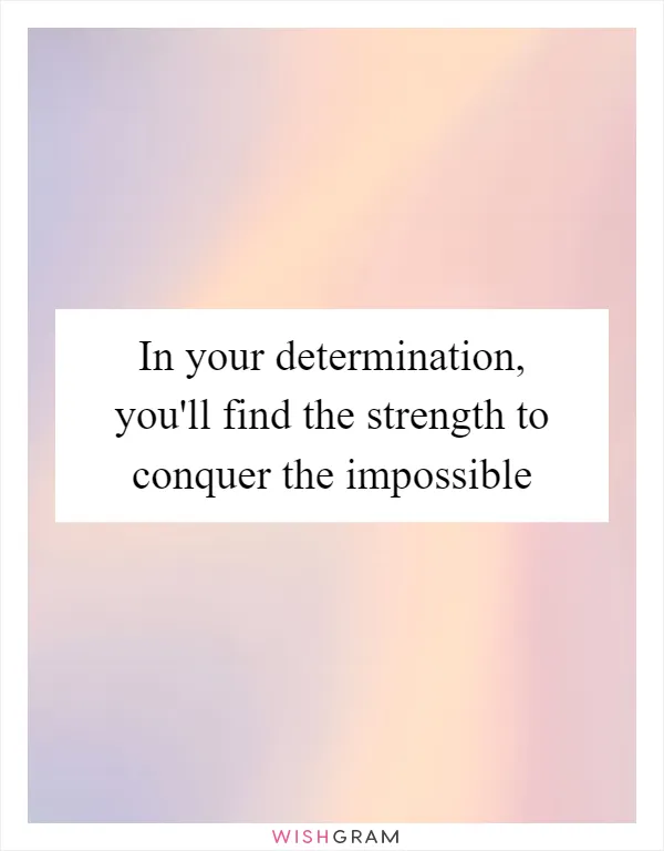 In your determination, you'll find the strength to conquer the impossible