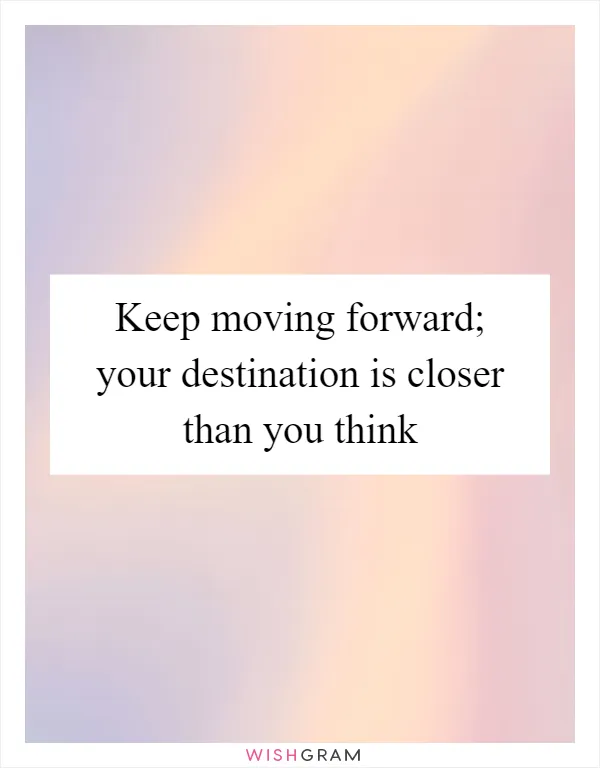 Keep moving forward; your destination is closer than you think