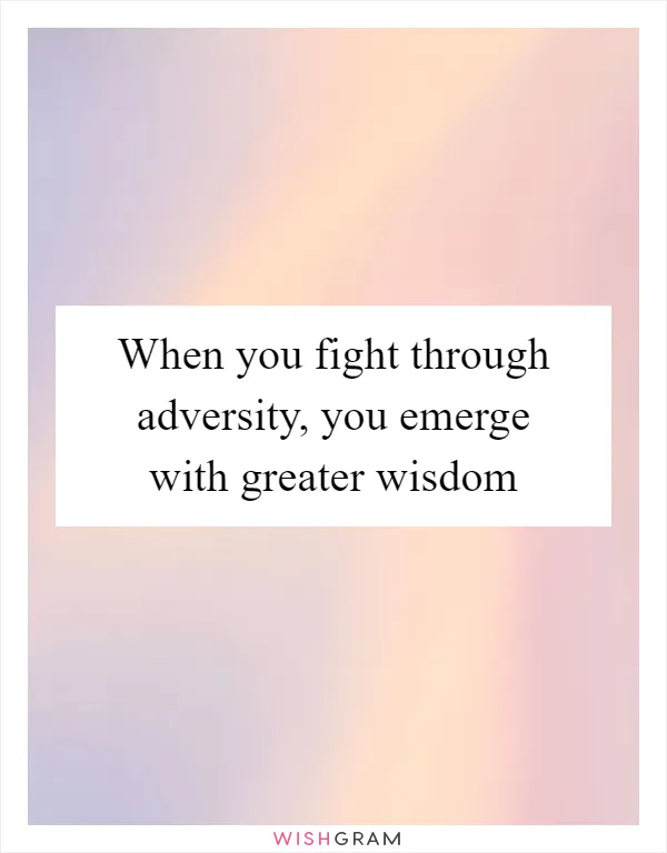 When you fight through adversity, you emerge with greater wisdom