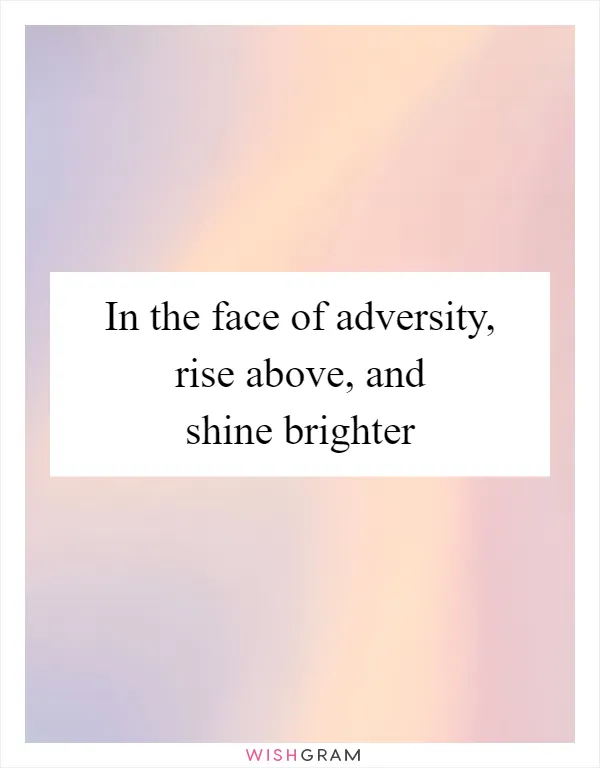 In the face of adversity, rise above, and shine brighter