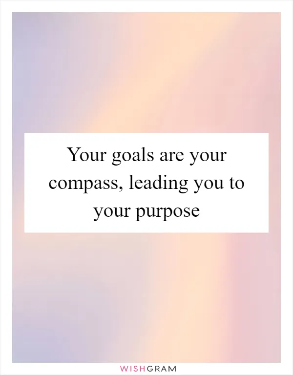 Your goals are your compass, leading you to your purpose