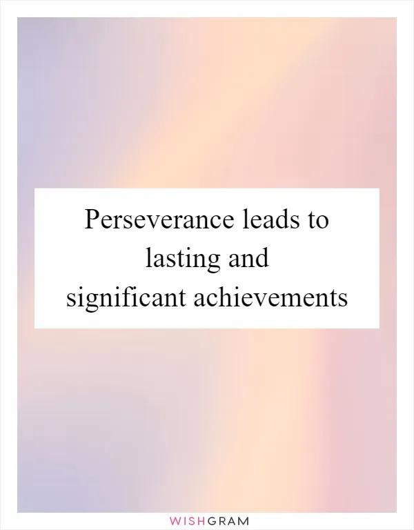 Perseverance leads to lasting and significant achievements