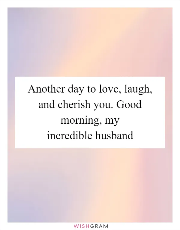 Another day to love, laugh, and cherish you. Good morning, my incredible husband