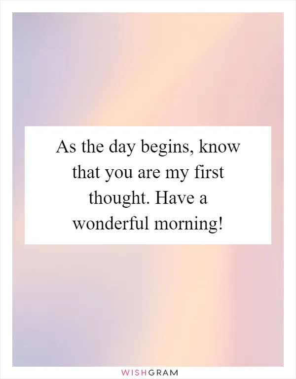 As the day begins, know that you are my first thought. Have a wonderful morning!
