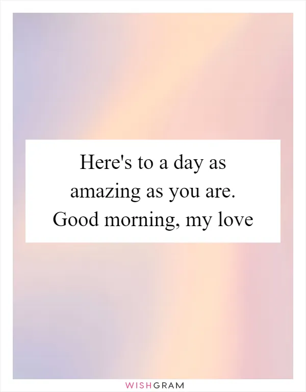 Here's to a day as amazing as you are. Good morning, my love