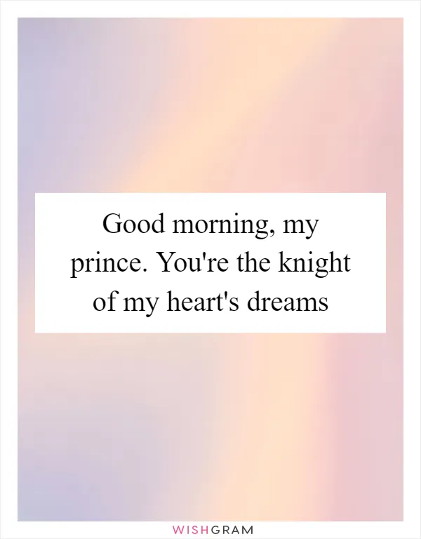 Good morning, my prince. You're the knight of my heart's dreams