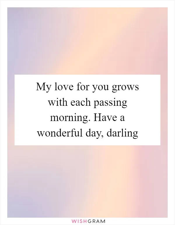 My love for you grows with each passing morning. Have a wonderful day, darling