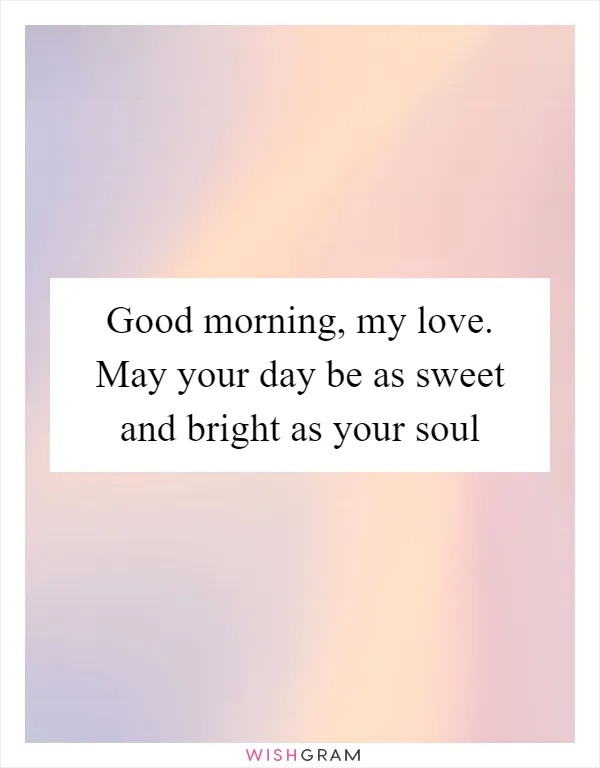 Good morning, my love. May your day be as sweet and bright as your soul