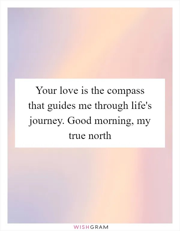 Your love is the compass that guides me through life's journey. Good morning, my true north