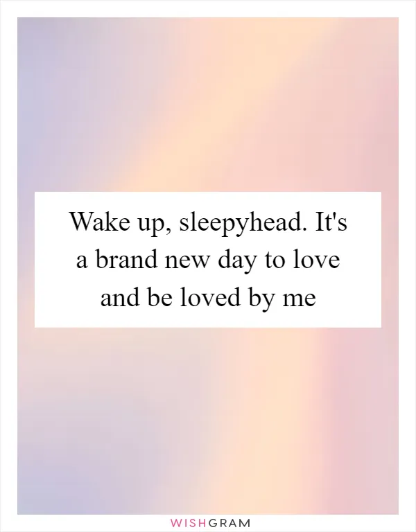 Wake up, sleepyhead. It's a brand new day to love and be loved by me