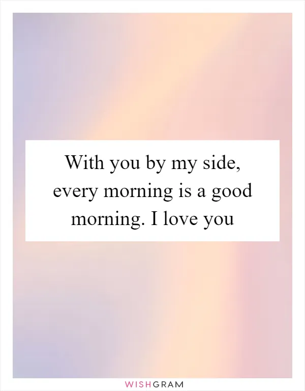 With you by my side, every morning is a good morning. I love you