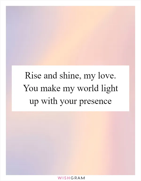 Rise and shine, my love. You make my world light up with your presence