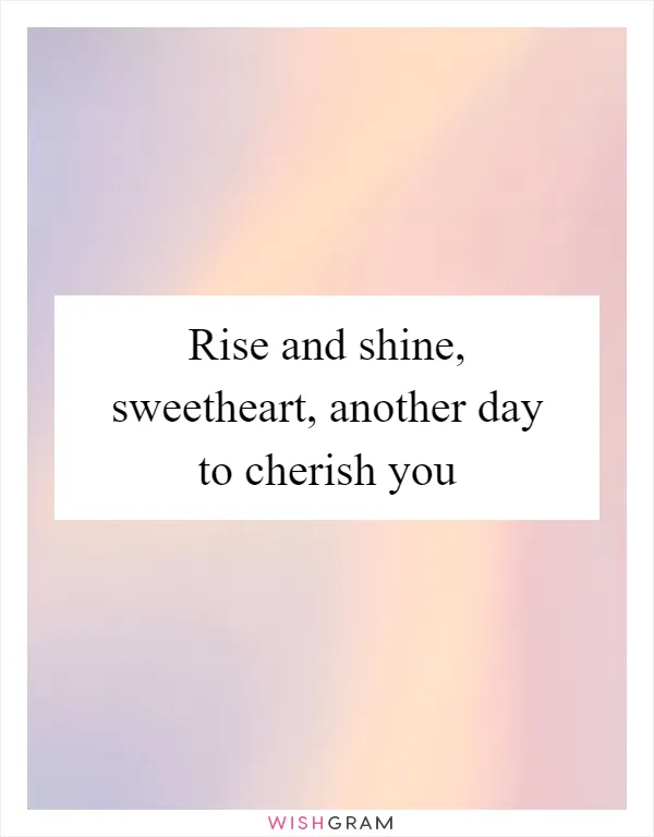 Rise and shine, sweetheart, another day to cherish you