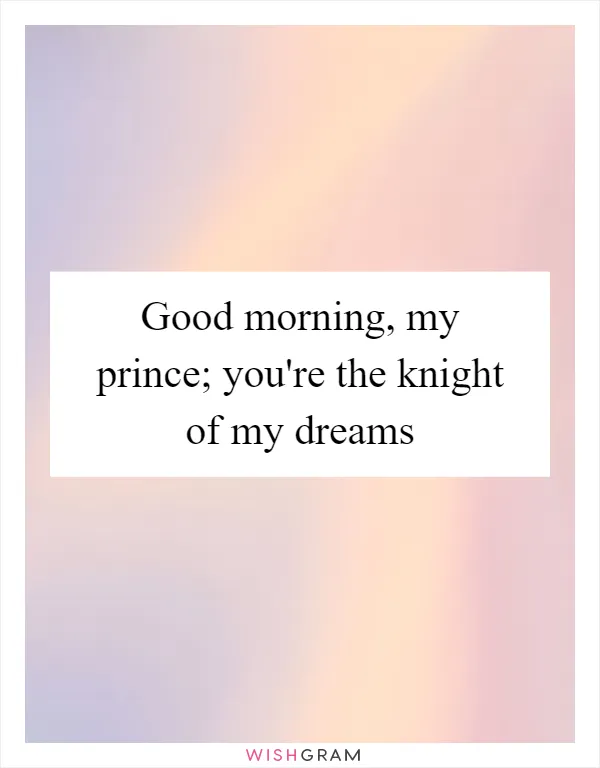 Good morning, my prince; you're the knight of my dreams